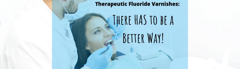 Therapeutic Fluoride Varnishes: There Has To Be A Better Way!