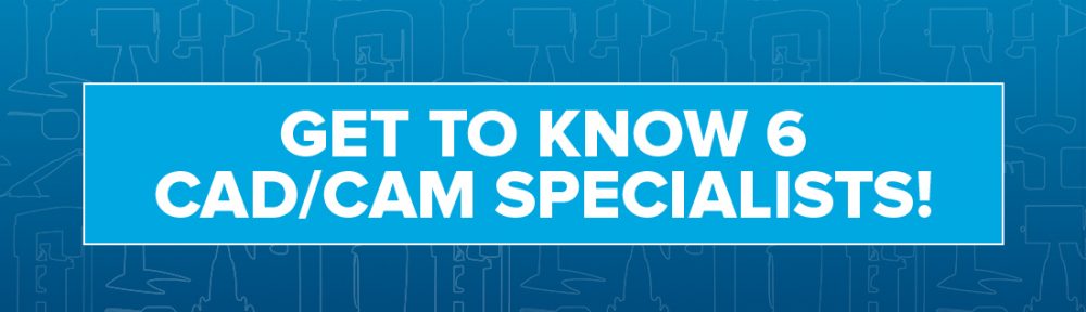 Get to Know 6 CAD/CAM Specialists!